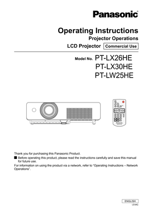 Page 1Operating Instructions
Projector Operations
LCD Projector  Commercial Use
Thank you for purchasing this Panasonic Product.
Before operating this product, please read the instructions carefully an\
d save this manual  J
for future use.
For information on using the product via a network, refer to “Operati\
ng Instructions – Network 
Operations”.
Model No. PT-LX26HE
 PT-LX30HE
 PT-LW25HE
ENGLISH
LE4AC 