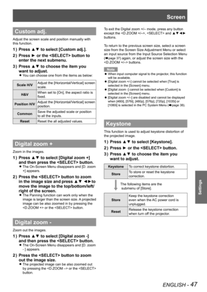 Page 47ENGLISH - 47
Settings
Custom adj.
Adjust the screen scale and position manually with 
this function.
Press ▲▼ to select [Custom adj.].1 ) 
Press ► or the  button to 2 ) 
enter the next submenu.
Press ▲▼ to choose the item you 3 ) 
want to adjust.
You can choose one from the items as below: z
Scale H/VAdjust the [Horizontal/Vertical] screen 
scale.
H&VWhen set to [On], the aspect ratio is 
fixed.
Position H/VAdjust the [Horizontal/Vertical] screen 
position.
CommonSave the adjusted scale or position 
to...