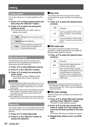 Page 5454 - ENGLISH
Settings
Lamp power
This function allows you to change brightness of the 
screen.
Press ▲▼ to select [Lamp power] and 1 ) 
then press the  button .
Press ▲▼ to select one among the 2 ) 
modes as below.
You can also press the  button to  z
display [Lamp power].
HighBrighter than the Normal mode.
    NormalNormal brightness.
Eco
Lower brightness reduces the 
lamp power consumption and 
extends the lamp life.
Remote control
This switching function prevents remote control 
interference when...