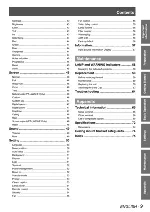 Page 9ENGLISH - 9
Important 
 
Information
Preparation
Getting Started
Basic Operation
Settings
Maintenance
Appendix
Contrast ........................................................................43
Brightness  ....................................................................43
Color ...........................................................................\
..43
Tint  ..............................................................................43
Iris...