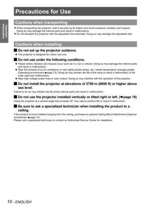 Page 1010 - ENGLISH
Important 
 
Information
Precautions for Use
Cautions when transporting
When transporting the projector, hold it securely by its bottom and avoid excessive vibration and impacts.  z
Doing so may damage the internal parts and result in malfunctions.
Do not transport the projector with the adjustable foot extended. Doing so may damage the adjustable foot. z
Cautions when installing
Do not set up the projector outdoors. J
The projector is designed for indoor use only.  z
Do not use under the...