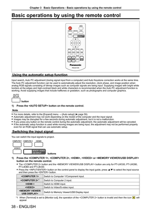 Page 3838 - ENGLISH
Basic operations by using the remote control
Using the automatic setup function
Input search, Auto PC adjustment (during signal input from a computer) and Auto Keystone correction works at the same time.
The Auto PC adjustment function can be used to automatically adjust the resolution, clock phase, and image position when 
analog RGB signals consisting of bitmap images such as computer signals \
are being input. Supplying images with bright white 
borders at the edges and high-contrast...