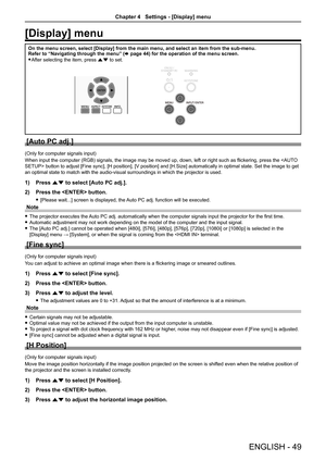 Page 49ENGLISH - 49
[Display] menu
On the menu screen, select [Display] from the main menu, and select an i\
tem from the sub-menu.
Refer to “Navigating through the menu” (x page 44) for the operation of the menu screen.
 
f After selecting the item, press as to set.
[Auto PC adj.]
(Only for computer signals input)
When input the computer (RGB) signals, the image may be moved up, down, left or right such as flickering, press the  button to adjust [Fine sync], [H position], [V position] and [H.Size]...