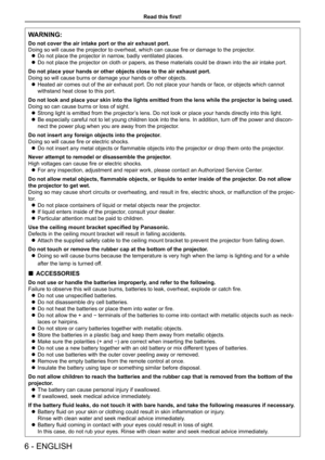 Page 6Read this first!
6 - ENGLISH
WARNING:
Do not cover the air intake port or the air exhaust port.
Doing so will cause the projector to overheat, which can cause fire or damage to the projector.
 
z Do not place the projector in narrow, badly ventilated places.
 
z Do not place the projector on cloth or papers, as these materials could \
be drawn into the air intake port.
Do not place your hands or other objects close to the air exhaust port.
Doing so will cause burns or damage your hands or other objects....