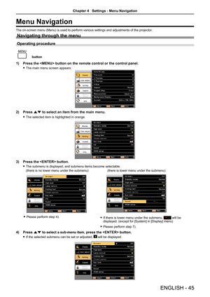 Page 45ENGLISH - 45
Menu Navigation
The on-screen menu (Menu) is used to perform various settings and adjustments of the projector.
Navigating through the menu
Operating procedure
 button
1) Press the  button on the remote control or the control panel.
 fThe main menu screen appears.
2) Press as to select an item from the main menu.
 fThe selected item is highlighted in orange.
3) Press the  button.
 fThe submenu is displayed, and submenu items become selectable.
(there is no lower menu under the submenu)(there...