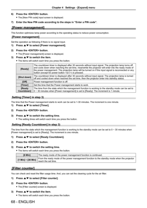 Page 6868 - ENGLISH
6) Press the  button.
 fThe [New PIN code] input screen is displayed.
7) Enter the New PIN code according to the steps in "Enter a PIN code".
[Power management]
This function optimizes lamp power according to the operating status to reduce power consumption.
[Power management]
Set the operation as following if there is no signal input.
1) Press as to select [Power management].
2) Press the  button.
 fThe [Power management] screen is displayed.
3) Press as to switch the item.
 fThe...