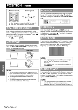 Page 32ENGLISH - 32
Settings
POSITION menu
If the projector is aligned non-perpendicularly to the 
screen, or if the projection screen has an angled surface, 
the keystone will be corrected automatically. Press I H 
to select the required setting.
  ON: Active
  OFF: Deactive
If you need to correct the angle of the projection even 
when the  REALTIME KEYSTONE  is activated, you can 
correct the keystone manually. You can move the projected image for fine adjustment. 
Press 
I H to move horizontally and  F G...