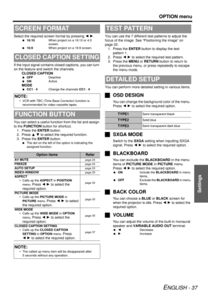 Page 37OPTION menu
ENGLISH - 37
Settings
Select the required screen format by pressing IH.
 16:10 When project on a 16:10 or 4:3 
screen.
  16:9 When project on a 16:9 screen.
If the input signal contains  closed captions, you can turn 
on the feature and switch the channels. CLOSED CAPTION
 OFF Deactive
  ON Active
MODE
 CC1  - 4 Change the channels  CC1 - 4
You can select a useful function from the list and assign 
to the FUNCTION  button for shortcut. 
1. Press the ENTER  button.
2. Press  FG to select the...