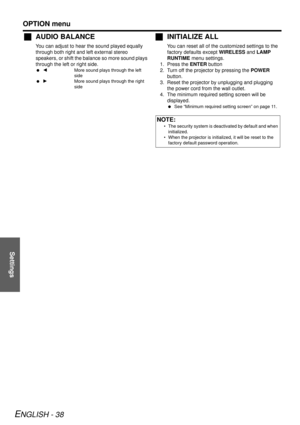Page 38Settings
OPTION menu
ENGLISH - 38
JAUDIO BALANCE
You can adjust to hear the sound played equally 
through both right and left external stereo 
speakers, or shif t the balance so more sound plays 
through the left or right side.
  I More sound plays through the left 
side
  H More sound plays through the right 
side
JINITIALIZE ALL
You can reset all of the customized settings to the 
factory defaults except  WIRELESS and LAMP 
RUNTIME  menu settings.
1. Press the ENTER  button
2. Turn off the projector by...