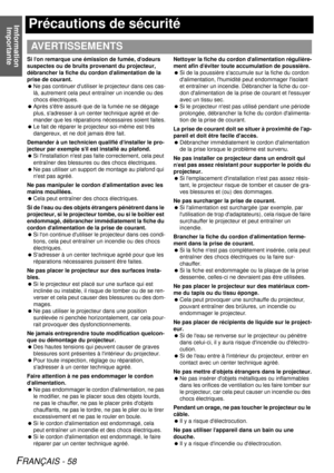 Page 58Imformation Importante
FRANÇAIS - 58
Précautions de sécurité
Si l on remarque une émission de fumée, d odeurs 
suspectes ou de bruits provenant du projecteur, 
débrancher la fiche du cordon d alimentation de la 
prise de courant.
  Ne pas continuer dutiliser le projecteur dans ces cas-
là, autrement cela peut entraîner un incendie ou des 
chocs électriques.
  Après sêtre assuré que de la fumée ne se dégage 
plus, sadresser à un center technique agréé et de-
mander que les réparations nécessaires soient...