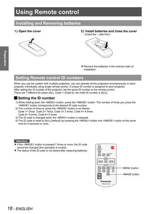 Page 18Using Remote control
18 - ENGLISH
Preparation
Using Remote control
Installing and Removing batteries
Open the cover1 ) Install batteries and close the cover2 ) 
(Insert the – side first.)
Remove the batteries in the reverse order of  z
installation. 
Setting Remote control ID numbers
When you use the system with multiple projectors, you can operate all the projectors simultaneously or each 
projector individually using single remote control, if unique ID number is assigned to each projector.
After...