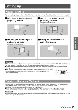 Page 19ENGLISH - 19
Getting Started
Setting up
Projection method
You can use the projector with any of the following 4 projection methods. To set the desired method in the projector.
 JMounting on the ceiling and  
projecting forward
 JSetting on a desk/floor and  
projecting from rear
(Using translucent screen)
 JMounting on the ceiling and  
projecting from rear
(Using translucent screen)
 JSetting on a desk/floor and  
projecting forward
Attention
For optimum viewing quality, install the projector in a...