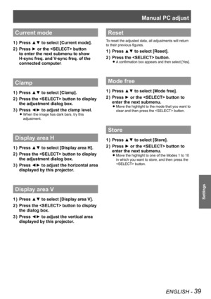 Page 39Manual PC adjust 
ENGLISH - 39
Settings
Current mode
Press ▲▼ to select [Current mode].1 ) 
Press ► or the  button 2 ) 
to enter the next submenu to show 
H-sync freq. and V-sync freq. of the 
connected computer.
Clamp
Press ▲▼ to select [Clamp].1 ) 
Press the  button to display 2 ) 
the adjustment dialog box.
Press ◄► to adjust the clamp level.3 ) 
When the image has dark bars, try this  z
adjustment.
Display area H
Press ▲▼ to select [Display area H].1 ) 
Press the  button to display 2 ) 
the...