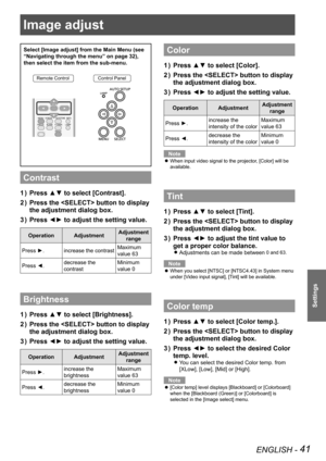 Page 41Image adjust 
ENGLISH - 41
Settings
Select [Image adjust] from the Main Menu (see 
“Navigating through the menu” on page 32), 
then select the item from the sub-menu.
Remote ControlControl Panel
Contrast
Press ▲▼ to select [Contrast].1 ) 
Press the  button to display 2 ) 
the adjustment dialog box.
Press ◄► to adjust the setting value.3 ) 
OperationAdjustmentAdjustment 
range
Press ►.increase the contrastMaximum 
value 63
Press ◄.decrease the 
contrast
Minimum 
value 0
Brightness
Press ▲▼ to select...