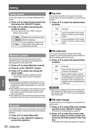 Page 5050 - ENGLISH
Settings
Lamp power
This function allows you to change brightness of the 
screen.
Press ▲▼ to select [Lamp power] and 1 ) 
then press the  button .
Press ▲▼ to select one among the 2 ) 
modes as below.
You can also press the  button to  z
display [Lamp power].
 HighBrighter than the Normal mode.  
NormalNormal brightness.
Eco
Lower brightness reduces the 
lamp power consumption and 
extends the lamp life.
Remote control
This switching function prevents remote control 
interference when...