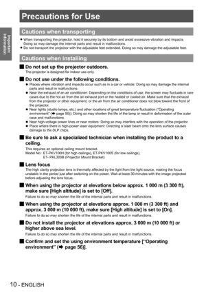 Page 1010 - ENGLISH
Important 
 
Information
Precautions for Use
Cautions when transporting
When transporting the projector, hold it securely by its bottom and avoid excessive vibration and impacts.  z
Doing so may damage the internal parts and result in malfunctions.
Do not transport the projector with the adjustable feet extended. Doing so may damage the adjustable feet. z
Cautions when installing
Do not set up the projector outdoors. J
The projector is designed for indoor use only. 
Do not use under the...