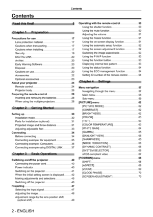 Page 22 - ENGLISH
Contents
Contents
Read this first!    5
Chapter 1
 
Preparation
Precautions for use      17
Lens protection material
    
 17
Cautions when transporting
    
 17
Cautions when installing
    
 17
Security
    
 19
DIGIT
AL LINK
    
 20
Art-Net
    
 20
Early W
arning Software
    
 20
Disposal
    
 20
Cautions on use
    
 20
Accessories
    
 22
Optional accessories
    
 23
About your projector
    
 24
Remote control
    
 24
Projector body
    
 26
Preparing the remote control
    
 28...
