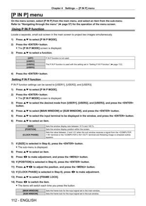 Page 112Chapter 4 Settings — [P IN P] menu
112 - ENGLISH
[P IN P] menu
On the menu screen, select [P IN P] from the main menu, and select an item from the sub-menu.
Refer to “Navigating through the menu” (x
  page   57) for the operation of the menu screen.
Using P IN P function
Locate a separate, small sub screen in the main screen to project two images simultaneously .
1)  
Press 
 as to select [P IN P MODE].
2)
 
Press the  button.
 fThe 

[P IN P MODE] screen is displayed.
3)
 
Press 
 as to select a...