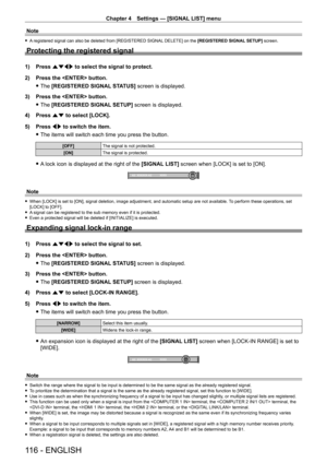 Page 116Chapter 4 Settings — [SIGNAL LIST] menu
116 - ENGLISH
Note
 fA registered signal can also be deleted from [REGISTERED SIGNAL DELETE] on the [REGISTERED SIGNAL SETUP] screen.
Protecting the registered signal
1) Press  asqw to select the signal to protect.
2)  
Press the  button.
 fThe 

[REGISTERED SIGNAL STATUS] screen is displayed.
3)
 
Press the  button.
 fThe 

[REGISTERED SIGNAL SETUP] screen is displayed.
4)
 
Press 
 as to select [LOCK].
5)
 
Press 
 qw to switch the item.
 fThe items will switch...