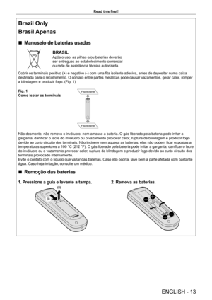 Page 13ENGLISH - 13
Read this first!
Brazil Only
Brasil Apenas
 rManuseio de baterias usadas
BRASIL
Após o uso, as pilhas e/ou baterias deverão 
ser entregues ao estabelecimento comercial 
ou rede de assistência técnica autorizada.
Cobrir os terminais positivo (+) e negativo (-) com uma fita isolante adesiva, antes de depositar numa caixa 
destinada para o recolhimento. O contato entre partes metálicas pode causar vazamentos, gerar calor , romper 
a blindagem e produzir fogo. (Fig. 1)
Fig. 1
Como isolar os...