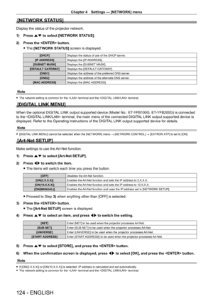 Page 124Chapter 4 Settings — [NETWORK] menu
124 - ENGLISH
[NETWORK STATUS]
Display the status of the projector network.
1) 
Press 
 as to select [NETWORK STATUS].
2)
 
Press the  button.
 fThe 

[NETWORK STATUS] screen is displayed.
[DHCP] Displays the status of use of the DHCP server.
[IP ADDRESS] Displays the [IP ADDRESS].
[SUBNET MASK] Displays the [SUBNET MASK].
[DEFAULT GATEWAY] Displays the [DEFAULT GATEWAY].
[DNS1] Displays the address of the preferred DNS server.
[DNS2] Displays the address of the...