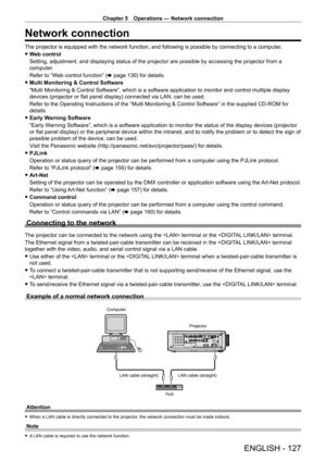 Page 127Chapter 5 Operations — Network connection
ENGLISH - 127
Network connection
The projector is equipped with the network function, and following is possible by connecting to a computer.
 fW

eb control
Setting, adjustment, and displaying status of the projector are possible by accessing the projector from a 
computer.
Refer to “Web control function” (x
  page   130) for details.
 fMulti Monitoring & Control Software
“Multi Monitoring & Control Software”, which is a software application to monitor and...