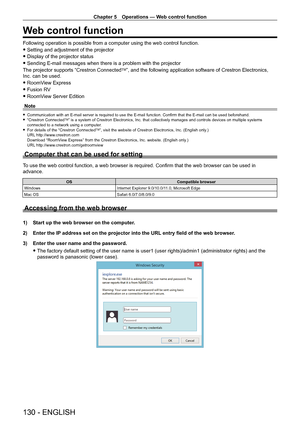 Page 130Chapter 5 Operations — Web control function
130 - ENGLISH
Web control function
Following operation is possible from a computer using the web control function.
 fSetting and adjustment of the projector
 fDisplay of the projector status
 fSending E-mail messages when there is a problem with the projector
The projector supports “Crestron Connected
TM”, and the following application software of Crestron Electronics, 
Inc. can be used.
 f RoomV

iew Express
 f Fusion R

V
 f RoomV

iew Server Edition
Note
 f...