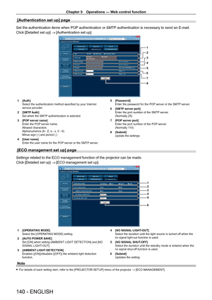 Page 140Chapter 5 Operations — Web control function
140 - ENGLISH
[Authentication set up] page
Set the authentication items when POP authentication or SMTP authentication is necessary to send an E-mail.
Click [Detailed set up] → [Authentication set up].
1
2
3
4
5
6
7
8
1 [Auth]
Select the authentication method specified by your Internet 
service provider
.
2
 
[SMTP
  Auth]
Set when the SMTP authentication is selected.
3
 
[POP
  server name]
Enter the POP server name.
Allowed characters:
Alphanumerics (A - Z, a...