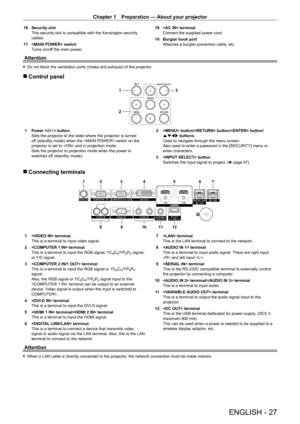 Page 27Chapter 1 Preparation — About your projector
ENGLISH - 27
16 Security slot
This security slot is compatible with the Kensington security 
cables.
17
 
 switch
T

urns on/off the main power. 18
  terminal
Connect the supplied power cord.
19
 
Burglar hook port
Attaches a burglar prevention cable, etc.
Attention
 fDo not block the ventilation ports (intake and exhaust) of the projector .
 rControl panel
3
1
2
1 Power < v/b> button
Sets the projector to the state where the projector is turned 
off (standby...