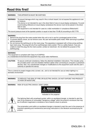 Page 5ENGLISH - 5
Read this first!
Read this first!
WARNING:  THIS  APPARATUS MUST BE EARTHED.
WARNING:  T o prevent damage which may result in fire or shock hazard, do not expose this appliance to rain 
or moisture.
   This device is n

ot intended for use in the direct field of view at visual display workplaces. To avoid 
incommoding reflexions at visual display workplaces this device must not be placed in the direct 
field of view.
   The equipment

 is not intended for used at a video workstation in...