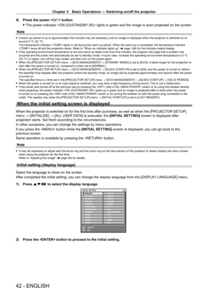 Page 42Chapter 3 Basic Operations — Switching on/off the projector
42 - ENGLISH
4) Press the power  button.
 fThe power indicator  lights in green and the image is soon projected on the screen.
Note
 f A warm-up period of up to approximately five minutes may be necessary until an image is displayed when the projector is switched on at 
around 0   °C (32   °F).
The temperature indicator  lights in red during the warm-up period. When the warm-up is completed, the temperature indicator 
 turns off and the...