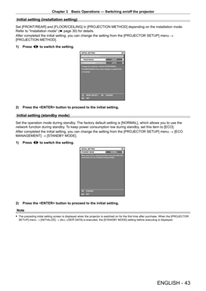 Page 43Chapter 3 Basic Operations — Switching on/off the projector
ENGLISH - 43
Initial setting (installation setting)
Set [FRONT/REAR] and [FLOOR/CEILING] in [PROJECTION METHOD] depending on the installation mode. 
Refer to “Installation mode” (x
  page   30) for details.
After completed the initial setting, you can change the setting from the [PROJECT OR SETUP] menu → 
[PROJECTION METHOD].
1)
 
Press 
 qw to switch the setting.
2/6
ENTERSET CHANGE
Change the projection method (FRONT/REAR, 
FLOOR/CEILING) if...