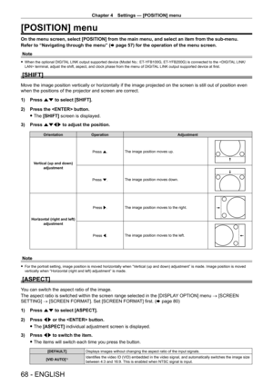 Page 68Chapter 4 Settings — [POSITION] menu
68 - ENGLISH
[POSITION] menu
On the menu screen, select [POSITION] from the main menu, and select an item from the sub-menu.
Refer to “Navigating through the menu” (x
  page   57) for the operation of the menu screen.
Note
 f When the optional DIGIT AL LINK output supported device (Model No.: ET- YFB100G, ET- YFB200G) is connected to the  terminal, adjust the shift, aspect, and clock phase from the menu of DIGIT AL LINK output supported device at first.
[SHIFT]
Move...