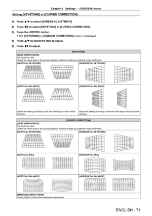 Page 71Chapter 4 Settings — [POSITION] menu
ENGLISH - 71
Setting [KEYSTONE] or [CURVED CORRECTION]
1) Press as to select [SCREEN ADJUSTMENT].
2)  
Press 
 qw to select [KEYSTONE] or [CURVED CORRECTION].
3)
 
Press the  button.
 fThe 

[KEYSTONE] or [CURVED CORRECTION] screen is displayed.
4)
 
Press 
 as to select the item to adjust.
5)
 
Press 
 qw to adjust.
[KEYSTONE]
[LENS THROW RATIO]
Set the throw ratio. 
Select the value close to the actual projection distance divided by projected image width here....