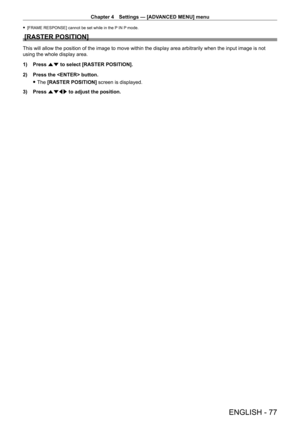 Page 77Chapter 4 Settings — [ADVANCED MENU] menu
ENGLISH - 77
 f[FRAME RESPONSE] cannot be set while in the P  IN P mode.
[RASTER POSITION]
This will allow the position of the image to move within the display area arbitrarily when the input image is not 
using the whole display area.
1)
 
Press 
 as to select [RASTER POSITION].
2)
 
Press the  button.
 fThe 

[RASTER POSITION]  screen is displayed.
3)
 
Press 
 asqw to adjust the position.   