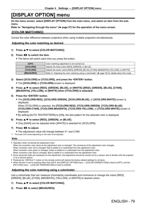 Page 79Chapter 4 Settings — [DISPLAY OPTION] menu
ENGLISH - 79
[DISPLAY OPTION] menu
On the menu screen, select [DISPLAY OPTION] from the main menu, and select an item from the sub-
menu.
Refer to “Navigating through the menu” (x
  page   57) for the operation of the menu screen.
[COLOR MATCHING]
Correct the color difference between projectors when using multiple projectors simultaneously.
Adjusting the color matching as desired
1) Press as to select [COLOR MATCHING].
2)  
Press 
 qw to switch the item.
 fThe...