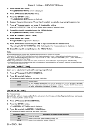 Page 80Chapter 4 Settings — [DISPLAY OPTION] menu
80 - ENGLISH
3) Press the  button.
 fThe 

[MEASURED MODE] screen is displayed.
4)
 
Press 
 as to select [MEASURED DATA].
5)
 
Press the  button.
 fThe 

[MEASURED DATA] screen is displayed.
6)
 
Measure the current luminance (Y) and the chromaticity coordinates (x, y) using the colorimeter .
7)

 
Press 
 as to select a color, and press qw to adjust the setting.
 fSet [AUT

O TESTPATTERN] to [ON] to display a test pattern of selected colors.
8)
 
Once all the...