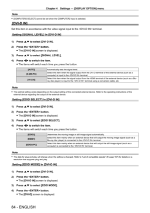 Page 84Chapter 4 Settings — [DISPLAY OPTION] menu
84 - ENGLISH
Note
 f[COMPUTER2 SELECT] cannot be set when the COMPUTER2 input is selected.
[DVI-D IN]
Set this item in accordance with the video signal input to the  terminal.
Setting [SIGNAL LEVEL] in [DVI-D IN]
1) Press  as to select [DVI-D IN].
2)  
Press the  button.
 fThe 

[DVI-D IN] screen is displayed.
3)
 
Press 
 as to select [SIGNAL LEVEL].
4)
 
Press 
 qw to switch the item.
 fThe items will switch each time you press the button.
[AUTO] Automatically...