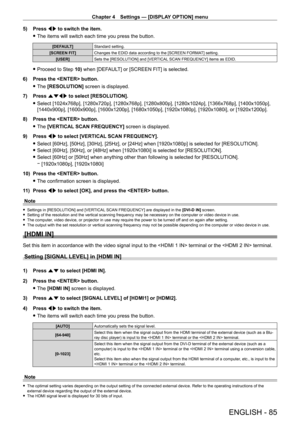 Page 85Chapter 4 Settings — [DISPLAY OPTION] menu
ENGLISH - 85
5) Press qw to switch the item.
 fThe items will switch each time you press the button.
[DEFAULT] Standard setting.
[SCREEN FIT] Changes the EDID data according to the [SCREEN FORMAT] setting.
[USER] Sets the [RESOLUTION] and [VERTICAL SCAN FREQUENCY] items as EDID.
 fProceed to Step  10) when [DEFAULT] or [SCREEN FIT] is selected.
6)
 
Press the  button.
 f The 

[RESOLUTION] screen is displayed.
7)
 
Press 
 asqw  to select [RESOLUTION].
 fSelect...