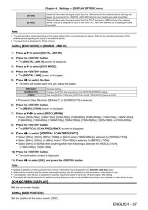 Page 87Chapter 4 Settings — [DISPLAY OPTION] menu
ENGLISH - 87
[64-940]Select this item when the signal output from the HDMI terminal of an external device (Blu-ray disc 
player, etc.) is input to the  terminal via a twisted-pair-cable transmitter.
[0-1023] Select this item when the signal output from the DVI
- D terminal or HDMI terminal of an external 
device (such as a computer) is input to the  terminal via a twisted-pair-cable 
transmitter.
Note
 f The optimal setting varies depending on the output setting...