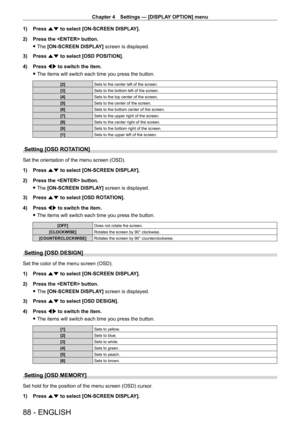 Page 88Chapter 4 Settings — [DISPLAY OPTION] menu
88 - ENGLISH
1) Press as to select [ON-SCREEN DISPLAY].
2)  
Press the  button.
 fThe 

[ON-SCREEN DISPLAY] screen is displayed.
3)
 
Press 
 as to select [OSD POSITION].
4)
 
Press 
 qw to switch the item.
 fThe items will switch each time you press the button.
[2] Sets to the center left of the screen.
[3] Sets to the bottom left of the screen.
[4] Sets to the top center of the screen.
[5] Sets to the center of the screen.
[6] Sets to the bottom center of the...