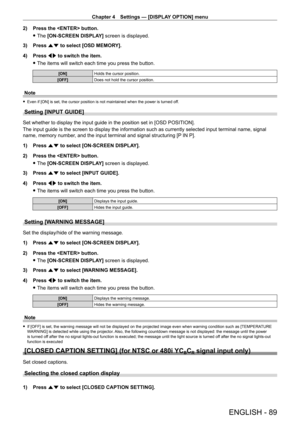 Page 89Chapter 4 Settings — [DISPLAY OPTION] menu
ENGLISH - 89
2) Press the  button.
 fThe 

[ON-SCREEN DISPLAY] screen is displayed.
3)
 
Press 
 as to select [OSD MEMORY].
4)
 
Press 
 qw to switch the item.
 fThe items will switch each time you press the button.
[ON] Holds the cursor position.
[OFF] Does not hold the cursor position.
Note
 fEven if [ON] is set, the cursor position is not maintained when the power is turned of f.
Setting [INPUT GUIDE]
Set whether to display the input guide in the position set...