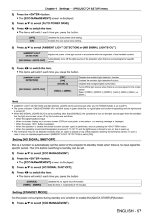 Page 97Chapter 4 Settings — [PROJECTOR SETUP] menu
ENGLISH - 97
2) Press the  button.
 fThe 

[ECO MANAGEMENT] screen is displayed.
3)
 
Press 
 as to select [AUTO POWER SAVE].
4)
 
Press 
 qw to switch the item.
 fThe items will switch each time you press the button.
[OFF] Disables the auto power save setting.
[ON] Enables the auto power save setting.
5) Press as to select [AMBIENT LIGHT DETECTION] or [NO SIGNAL LIGHTS-OUT].
[AMBIENT LIGHT 
DETECTION] Adjusts the power of the light source in accordance with...