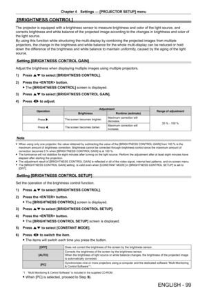 Page 99Chapter 4 Settings — [PROJECTOR SETUP] menu
ENGLISH - 99
[BRIGHTNESS CONTROL]
The projector is equipped with a brightness sensor to measure brightness and color of the light source, and 
corrects brightness and white balance of the projected image according to the changes in brightness and color of 
the light source.
By using this function while structuring the multi-display by combining the projected images from multiple 
projectors, the change in the brightness and white balance for the whole...