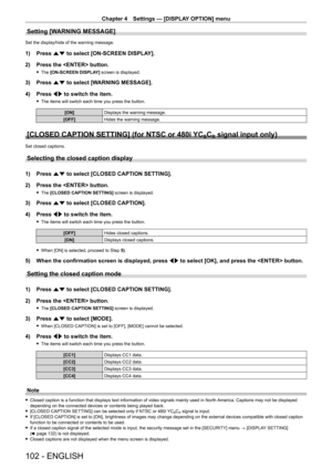 Page 102Chapter 4 Settings — [DISPLAY OPTION] menu
102 - ENGLISH
Setting [WARNING MESSAGE]
Set the display/hide of the warning message.
1) Press as to select [ON-SCREEN DISPLAY].
2)  
Press the  button.
 f The  [ON-SCREEN DISPLAY] screen is displayed.
3) Press  as to select [WARNING MESSAGE].
4)  
Press 
 qw to switch the item.
 fThe items will switch each time you press the button.
[ON] Displays the warning message.
[OFF] Hides the warning message.
[CLOSED CAPTION SETTING] (for NTSC or 480i YCBCR signal input...