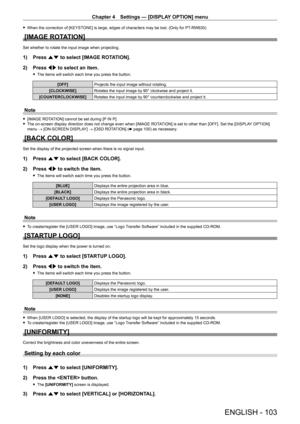 Page 103Chapter 4 Settings — [DISPLAY OPTION] menu
ENGLISH - 103
 fWhen the correction of [KEYST ONE] is large, edges of characters may be lost. (Only for PT- RW630)
[IMAGE ROTATION]
Set whether to rotate the input image when projecting.
1) Press as to select [IMAGE ROTATION].
2)  
Press 
 qw to select an item.
 fThe items will switch each time you press the button.
[OFF] Projects the input image without rotating.
[CLOCKWISE] Rotates the input image by 90° clockwise and project it.
[COUNTERCLOCKWISE] Rotates the...