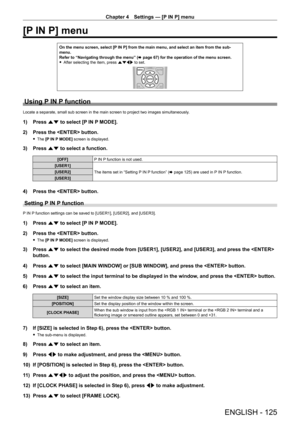 Page 125Chapter 4 Settings — [P IN P] menu
ENGLISH - 125
[P IN P] menu
On the menu screen, select [P IN P] from the main menu, and select an item from the sub-
menu.
Refer to “Navigating through the menu” (x
  page   67) for the operation of the menu screen.
 fAfter selecting the item, press 

asqw to set.
Using P IN P function
Locate a separate, small sub screen in the main screen to project two im\
ages simultaneously.
1) Press  as to select [P IN P MODE].
2)  
Press the  button.
 f The  [P IN P MODE] screen...