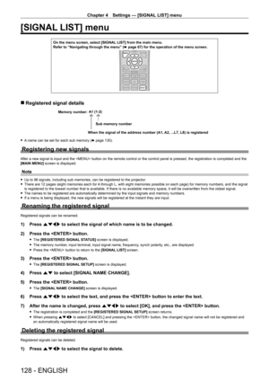 Page 128Chapter 4 Settings — [SIGNAL LIST] menu
128 - ENGLISH
[SIGNAL LIST] menu
On the menu screen, select [SIGNAL LIST] from the main menu.
Refer to “Navigating through the menu” (x
  page   67) for the operation of the menu screen.
 rRegistered signal details
A1 (1-2)
When the signal of the address number (A1, A2, ...L7, L8) is registered Sub memory number
Memory number:
 f
A name can be set for each sub memory (x   page   130).
Registering new signals
After a new signal is input and the  button on the remote...