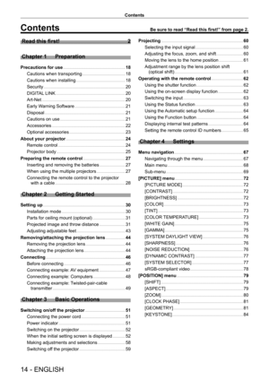 Page 1414 - ENGLISH
Contents
Contents
Read this first!    2
Chapter 1
 
Preparation
Precautions for use      18
Cautions when transporting
    
 1 8
Cautions when installing
    
 1 8
Security
    
 20
DIGIT
AL LINK
    
 20
Art-Net
    
 20
Early W
arning Software
    
 21
Disposal
    
 21
Cautions on use
    
 21
Accessories
    
 22
Optional accessories
    
 23
About your projector
    
 2 4
Remote control
    
 2 4
Projector body
    
 2 5
Preparing the remote control
    
 2 7
Inserting and removing the...