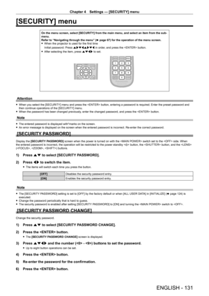 Page 131Chapter 4 Settings — [SECURITY] menu
ENGLISH - 131
[SECURITY] menu
On the menu screen, select [SECURITY] from the main menu, and select an item from the sub-
menu.
Refer to “Navigating through the menu” (x
  page   67) for the operation of the menu screen.
 fWhen the projector is used for the first time
Initial password: Press  awsqawsq in order

, and press the  button.
 fAfter selecting the item, press 

asqw to set.
Attention
 fWhen you select the [SECURITY] menu and press the  button, entering a...